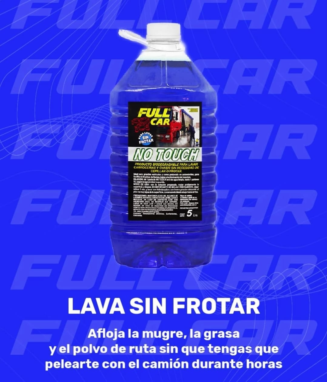 Bidon lipia carrocerias sin cepillar NO TOUCH X 5 LITROS (DILUCION 1 EN 8) - FUL 072 FULL CAR (LIMPIEZA - MOTORES -EXTERIORES - BICHOS - PISOS - TODO TIPO DE SUPERFICIES- SIMIL K78 827) ( Limpiador concentrado para usar sin frotar, dispersante alcalinono agresivo que afloja la suciedad, permitiendo que lahidrolavadora la arrastre. Ideal para usar como pre-lavado.Dilución para el uso: 1 parte en 8 de agua.) - Image 2